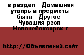  в раздел : Домашняя утварь и предметы быта » Другое . Чувашия респ.,Новочебоксарск г.